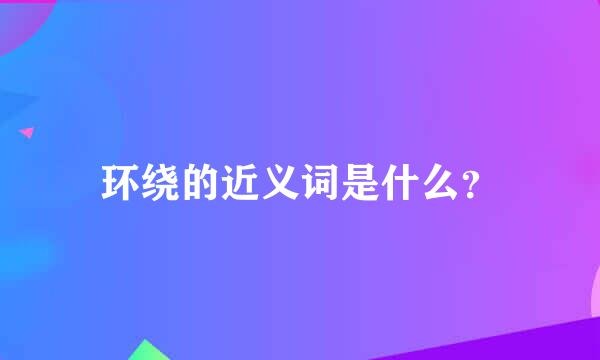 环绕的近义词是什么？