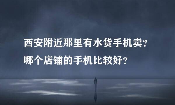 西安附近那里有水货手机卖？哪个店铺的手机比较好？