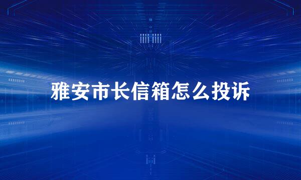 雅安市长信箱怎么投诉