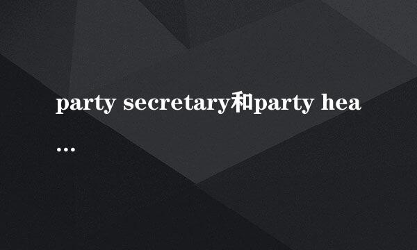 party secretary和party head是什么党内职务？？ 求解