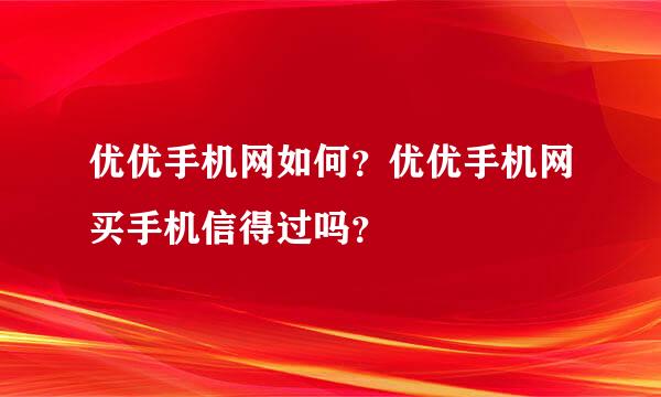 优优手机网如何？优优手机网买手机信得过吗？