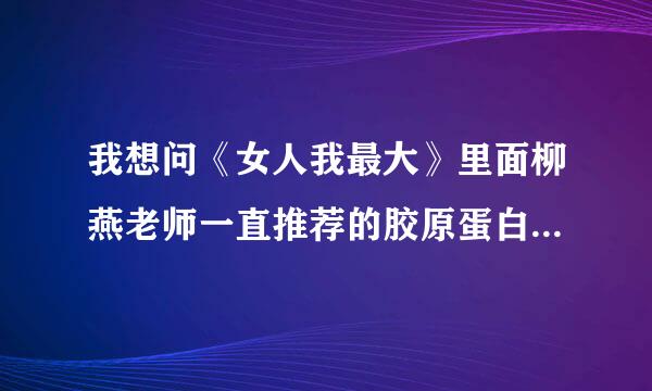 我想问《女人我最大》里面柳燕老师一直推荐的胶原蛋白粉到底是什么牌子？？？