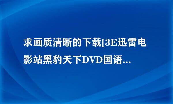 求画质清晰的下载[3E迅雷电影站黑豹天下DVD国语中字种子的网址有发必采纳