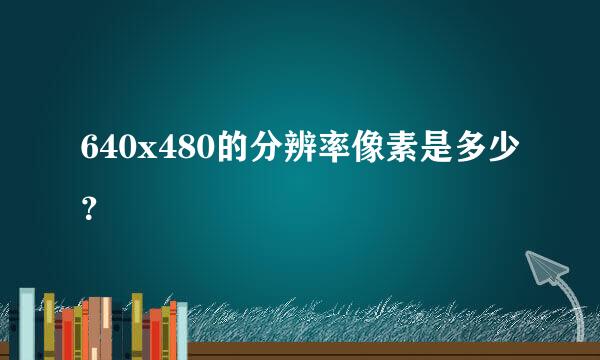 640x480的分辨率像素是多少？