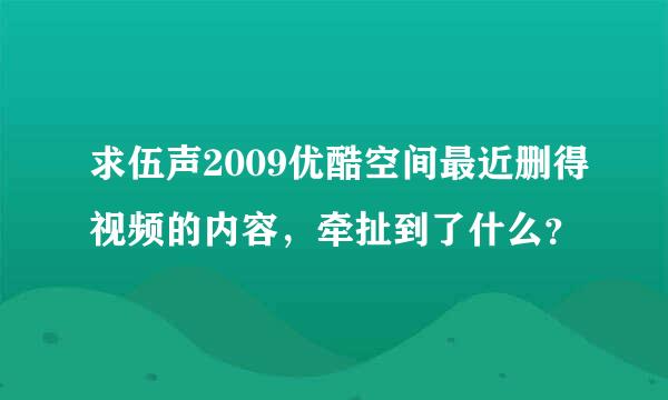 求伍声2009优酷空间最近删得视频的内容，牵扯到了什么？