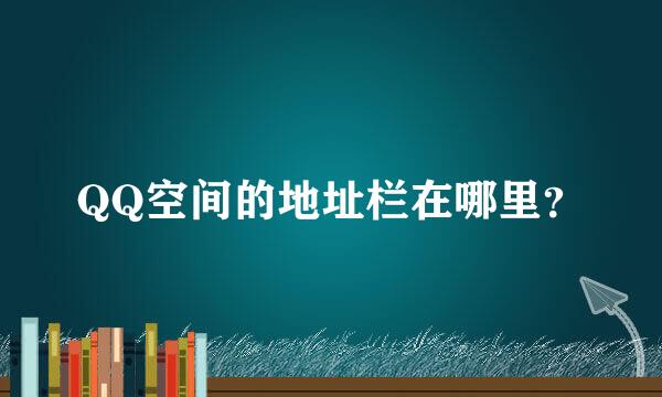 QQ空间的地址栏在哪里？