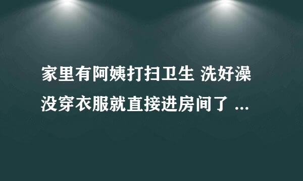 家里有阿姨打扫卫生 洗好澡没穿衣服就直接进房间了 这样犯法吗 我15岁？