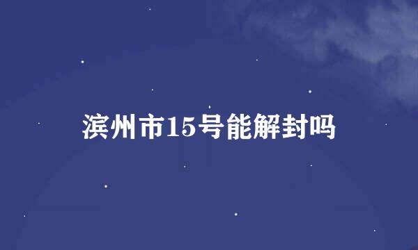 滨州市15号能解封吗