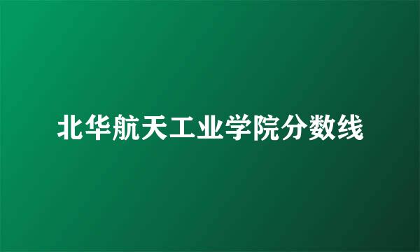 北华航天工业学院分数线