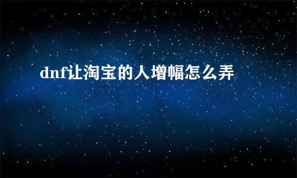 dnf让淘宝的人增幅怎么弄