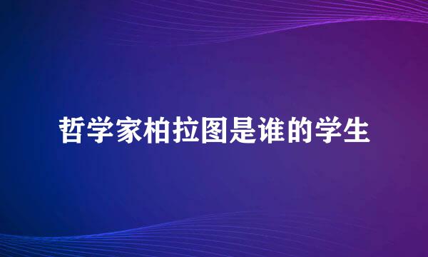 哲学家柏拉图是谁的学生