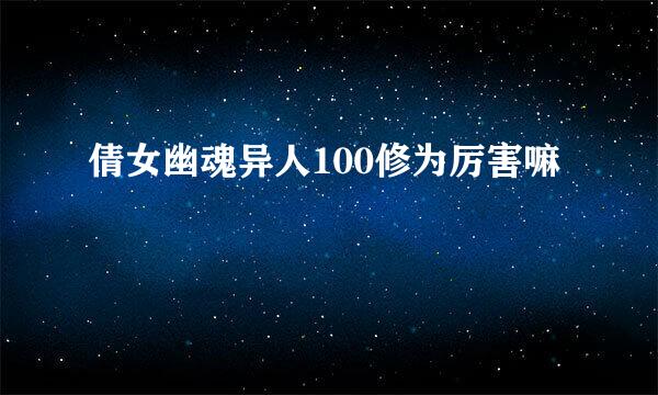 倩女幽魂异人100修为厉害嘛