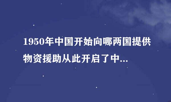 1950年中国开始向哪两国提供物资援助从此开启了中国对外援助的序幕