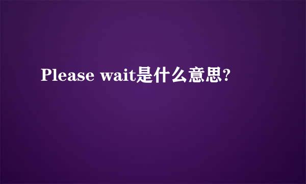 Please wait是什么意思?