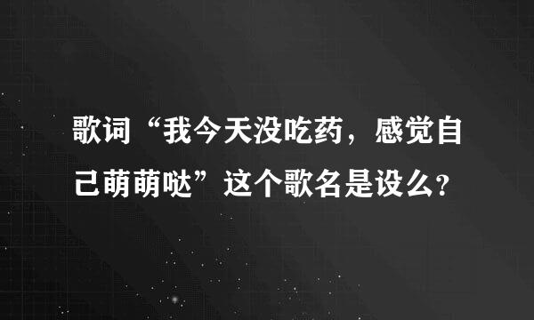 歌词“我今天没吃药，感觉自己萌萌哒”这个歌名是设么？