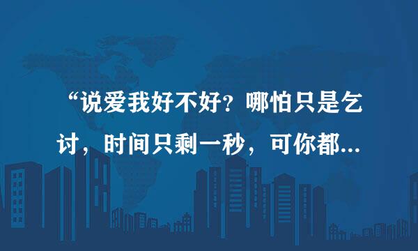 “说爱我好不好？哪怕只是乞讨，时间只剩一秒，可你都不要，”什么歌？