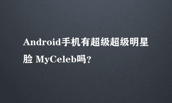 Android手机有超级超级明星脸 MyCeleb吗？