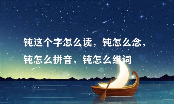 钝这个字怎么读，钝怎么念，钝怎么拼音，钝怎么组词