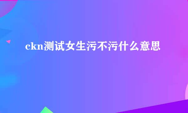 ckn测试女生污不污什么意思