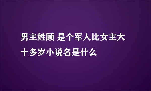 男主姓顾 是个军人比女主大十多岁小说名是什么