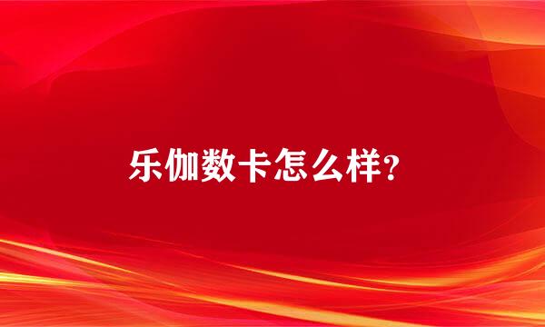 乐伽数卡怎么样？