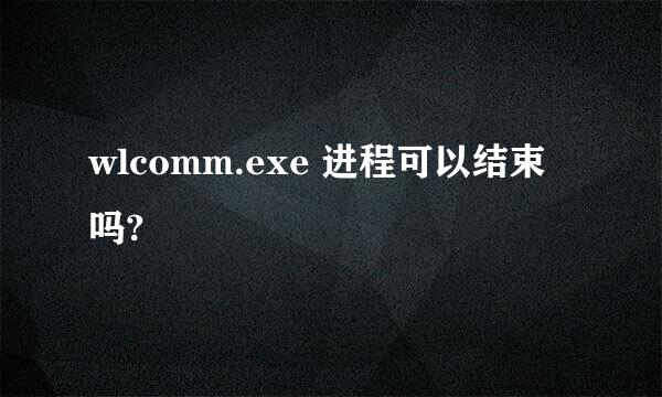 wlcomm.exe 进程可以结束吗?