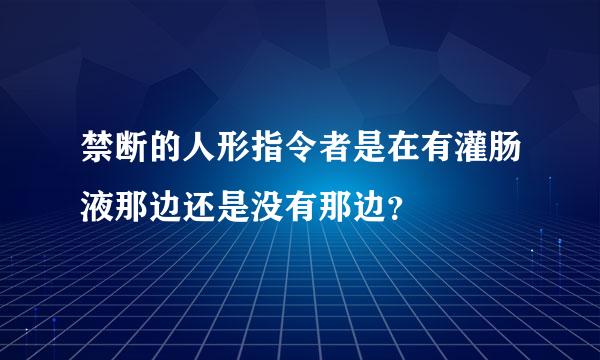 禁断的人形指令者是在有灌肠液那边还是没有那边？