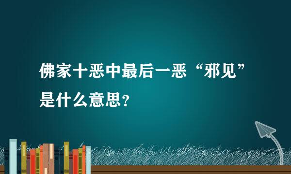 佛家十恶中最后一恶“邪见”是什么意思？