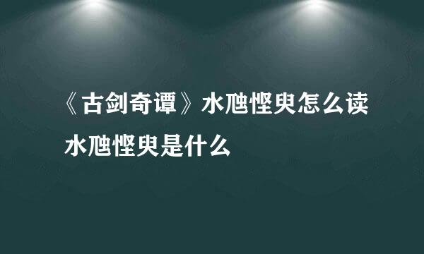 《古剑奇谭》水虺悭臾怎么读 水虺悭臾是什么