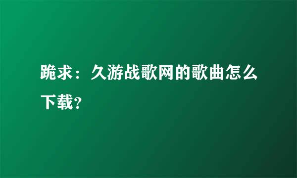 跪求：久游战歌网的歌曲怎么下载？