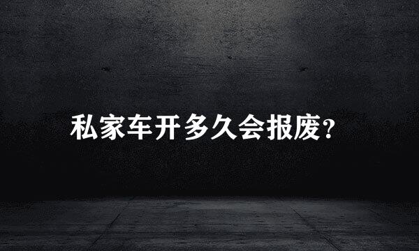 私家车开多久会报废？