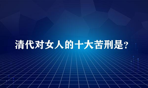 清代对女人的十大苦刑是？