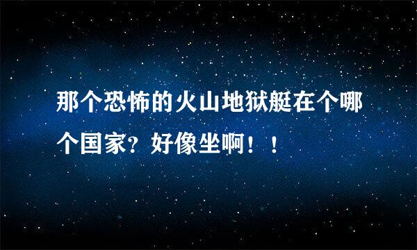 那个恐怖的火山地狱艇在个哪个国家？好像坐啊！！