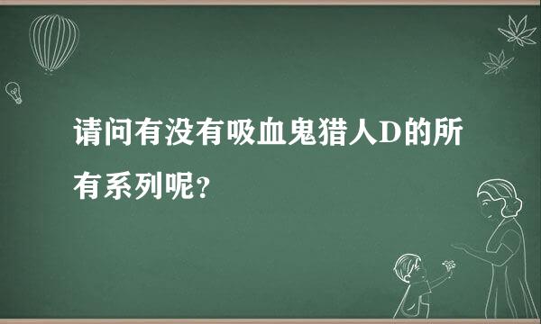 请问有没有吸血鬼猎人D的所有系列呢？