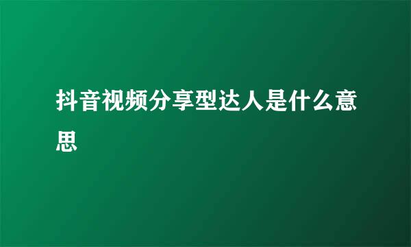 抖音视频分享型达人是什么意思