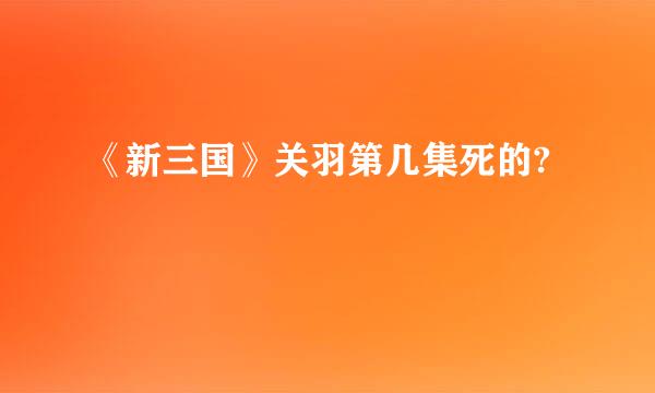 《新三国》关羽第几集死的?