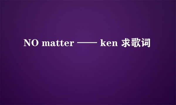 NO matter —— ken 求歌词