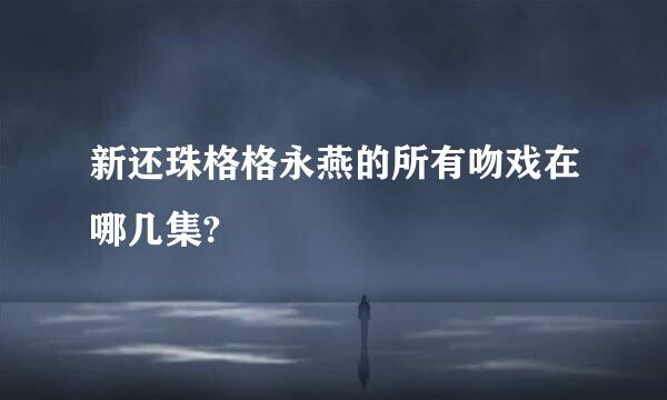 新还珠格格永燕的所有吻戏在哪几集?