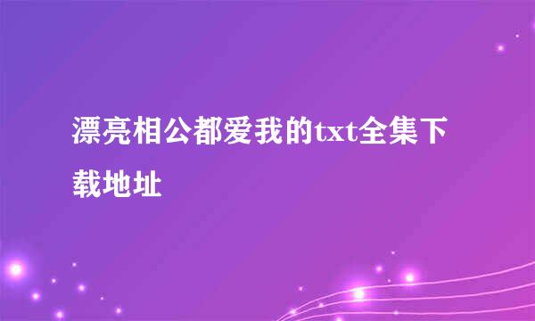 漂亮相公都爱我的txt全集下载地址