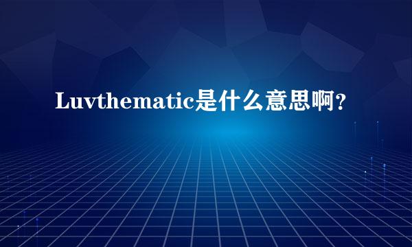 Luvthematic是什么意思啊？