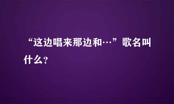 “这边唱来那边和…”歌名叫什么？