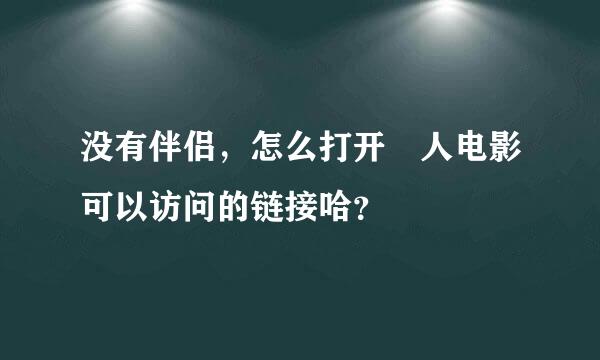 没有伴侣，怎么打开宬人电影可以访问的链接哈？