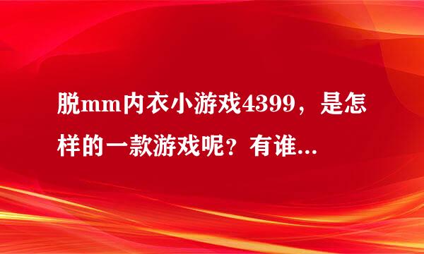 脱mm内衣小游戏4399，是怎样的一款游戏呢？有谁玩过的可否告知否呢？