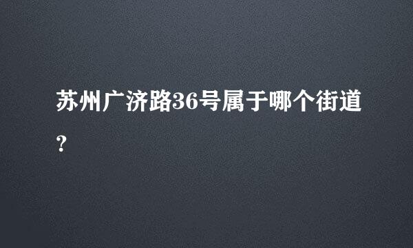 苏州广济路36号属于哪个街道？