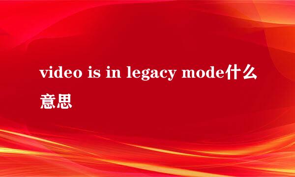 video is in legacy mode什么意思