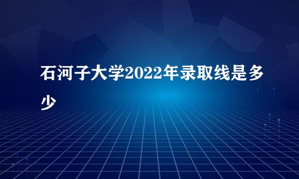 石河子大学2022年录取线是多少