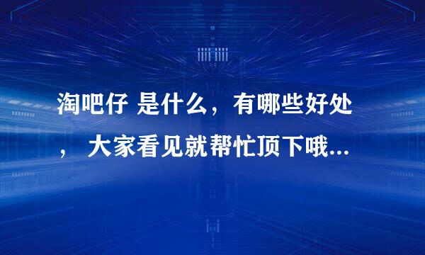 淘吧仔 是什么，有哪些好处， 大家看见就帮忙顶下哦，（任务） 有多余积分我就送了