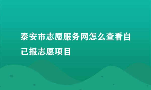 泰安市志愿服务网怎么查看自己报志愿项目