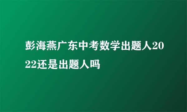 彭海燕广东中考数学出题人2022还是出题人吗