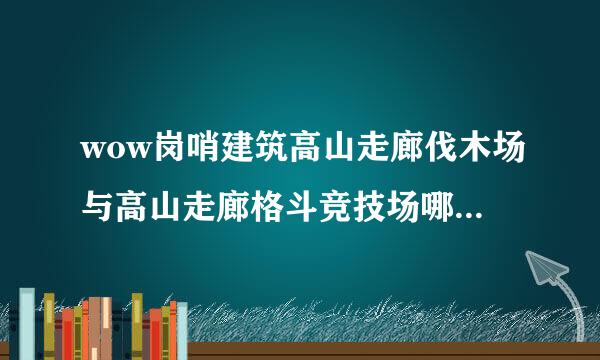 wow岗哨建筑高山走廊伐木场与高山走廊格斗竞技场哪个好，怎么选择